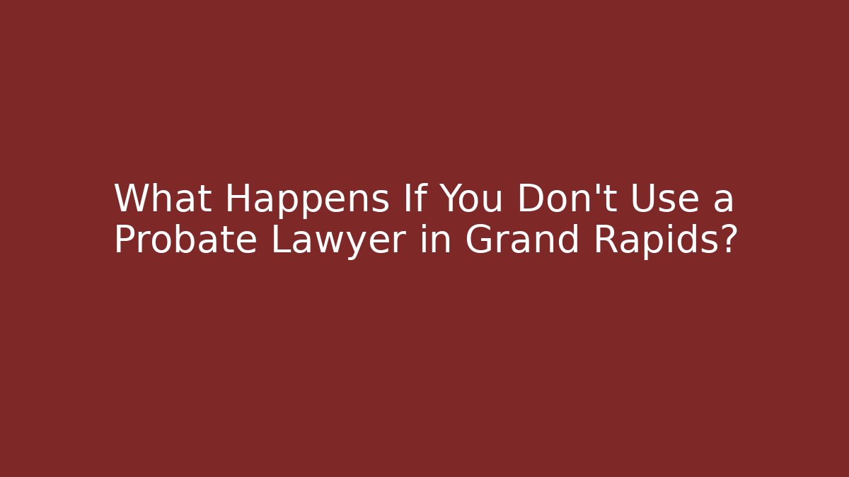 What Happens If You Don't Use a Probate Lawyer in Grand Rapids?