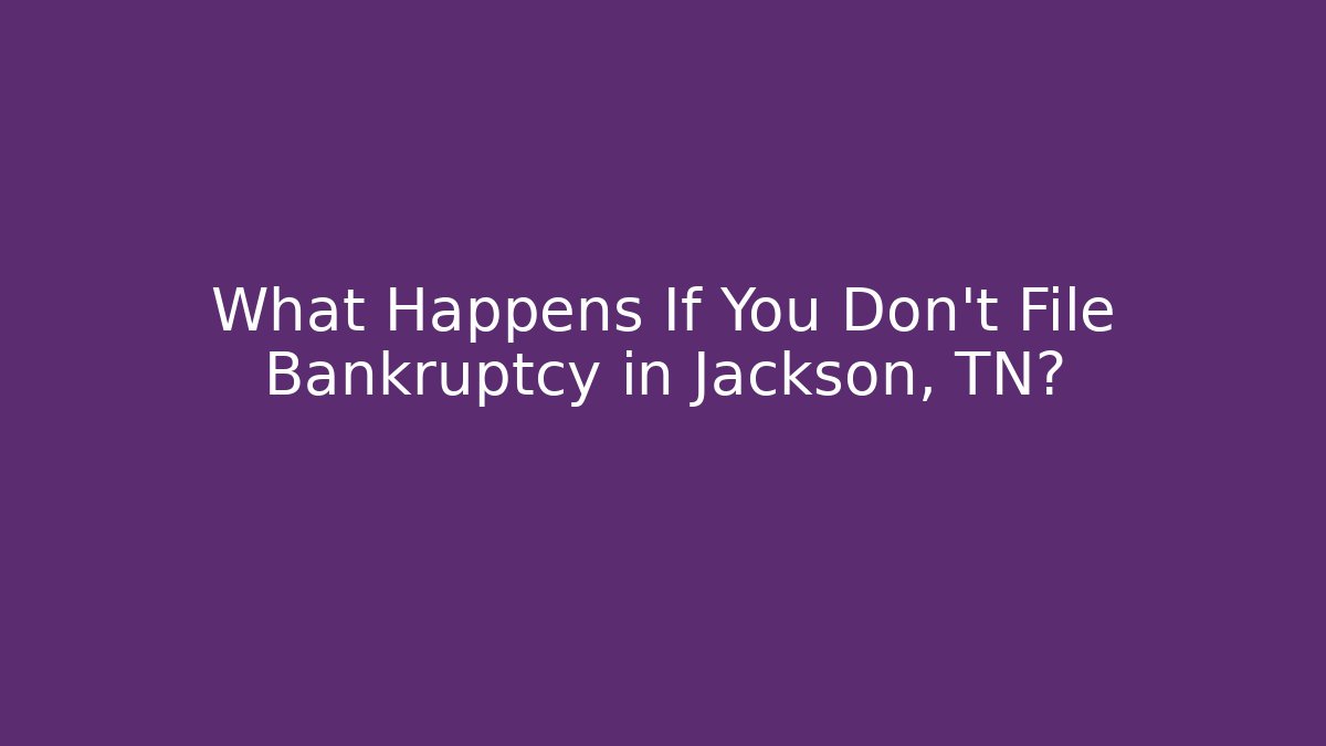 What Happens If You Don’t File Bankruptcy in Jackson, TN?