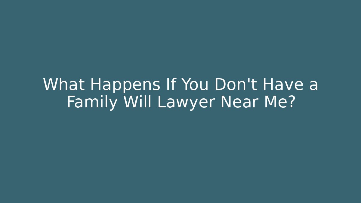 What Happens If You Don’t Have a Family Will Lawyer Near Me?