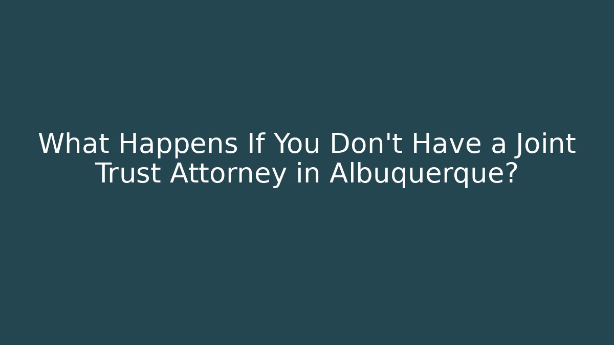 What Happens If You Don’t Have a Joint Trust Attorney in Albuquerque?