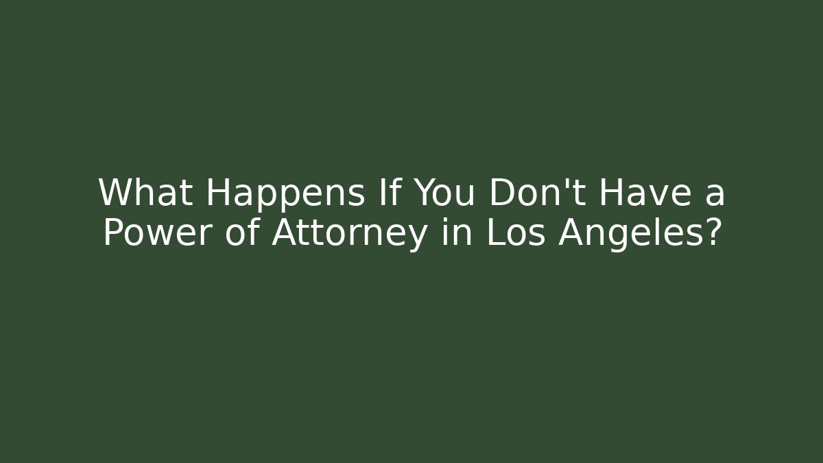 What Happens If You Don’t Have a Power of Attorney in Los Angeles?