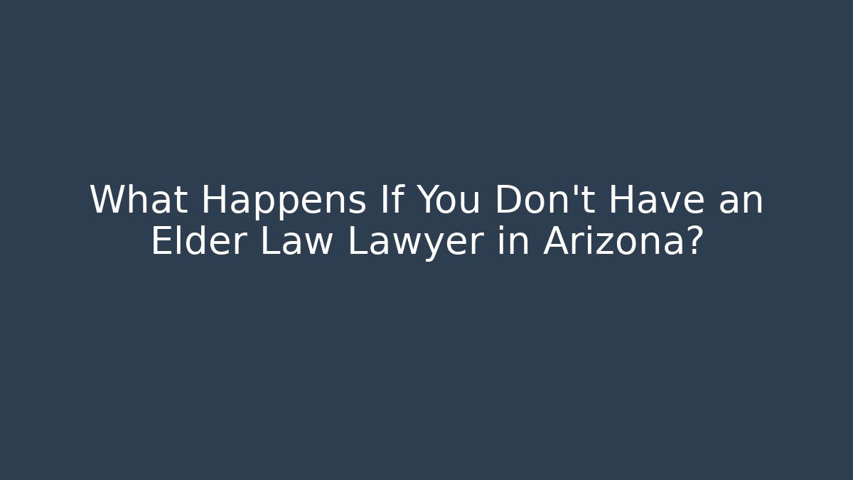 What Happens If You Don’t Have an Elder Law Lawyer in Arizona?