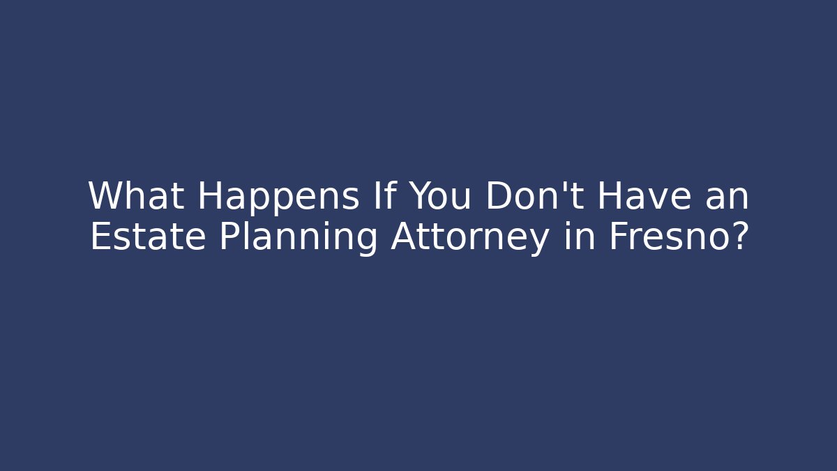 What Happens If You Don’t Have an Estate Planning Attorney in Fresno?