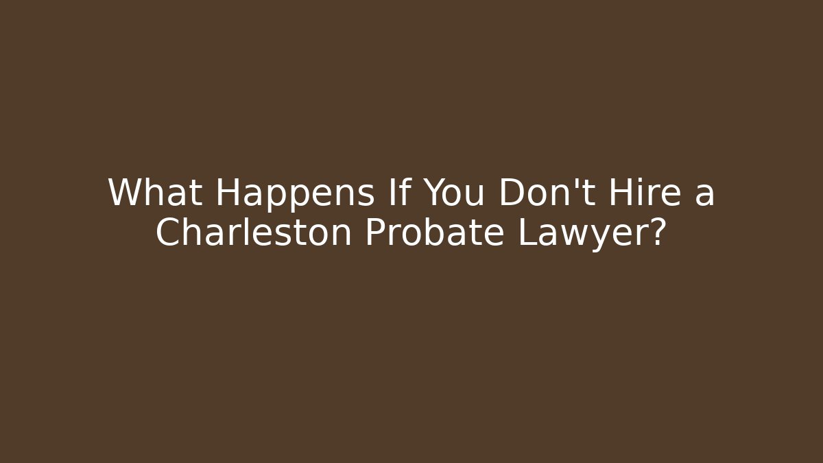 What Happens If You Don’t Hire a Charleston Probate Lawyer?