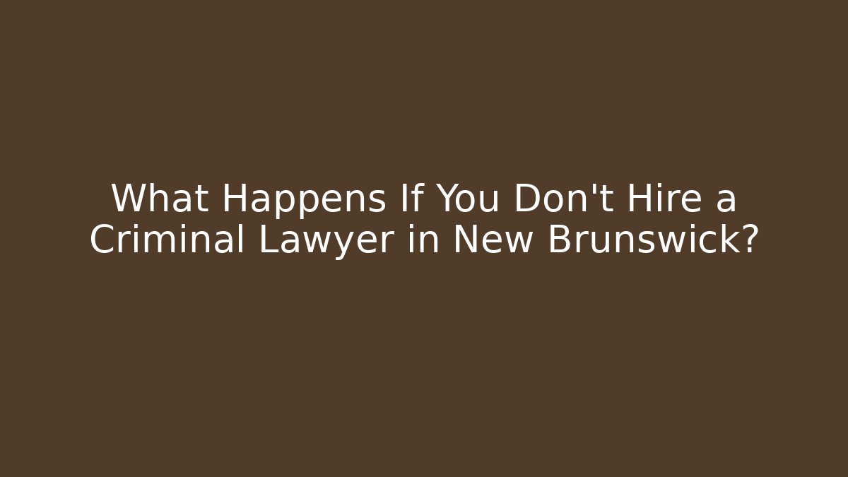 What Happens If You Don’t Hire a Criminal Lawyer in New Brunswick?