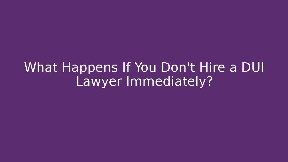 What Happens If You Don’t Hire a DUI Lawyer Immediately?