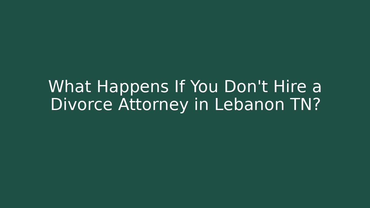 What Happens If You Don’t Hire a Divorce Attorney in Lebanon TN?