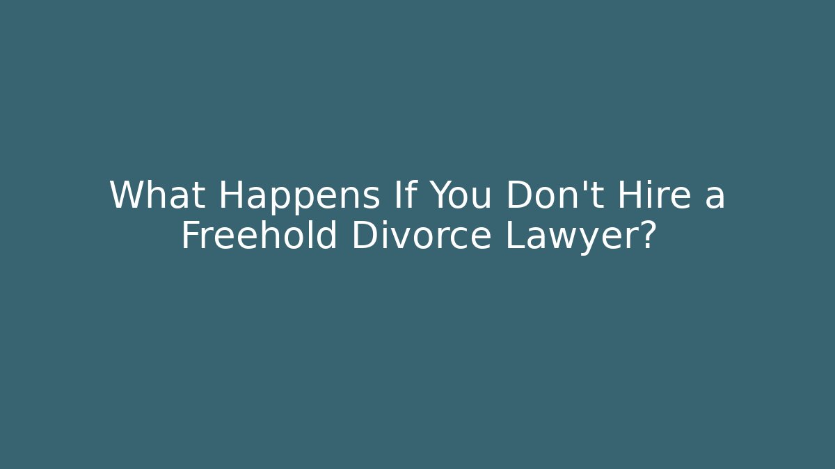 What Happens If You Don’t Hire a Freehold Divorce Lawyer?