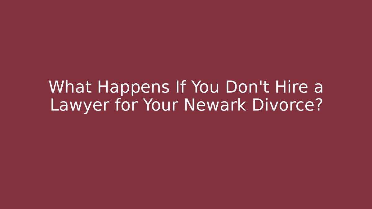 What Happens If You Don’t Hire a Lawyer for Your Newark Divorce?