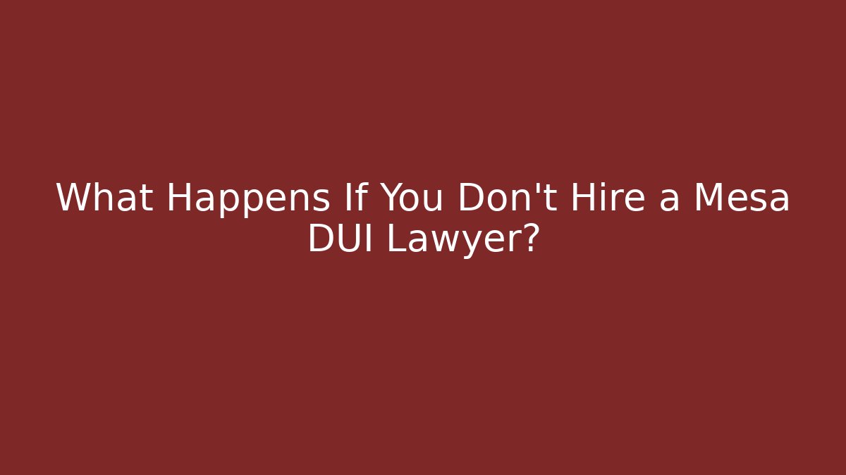 What Happens If You Don’t Hire a Mesa DUI Lawyer?
