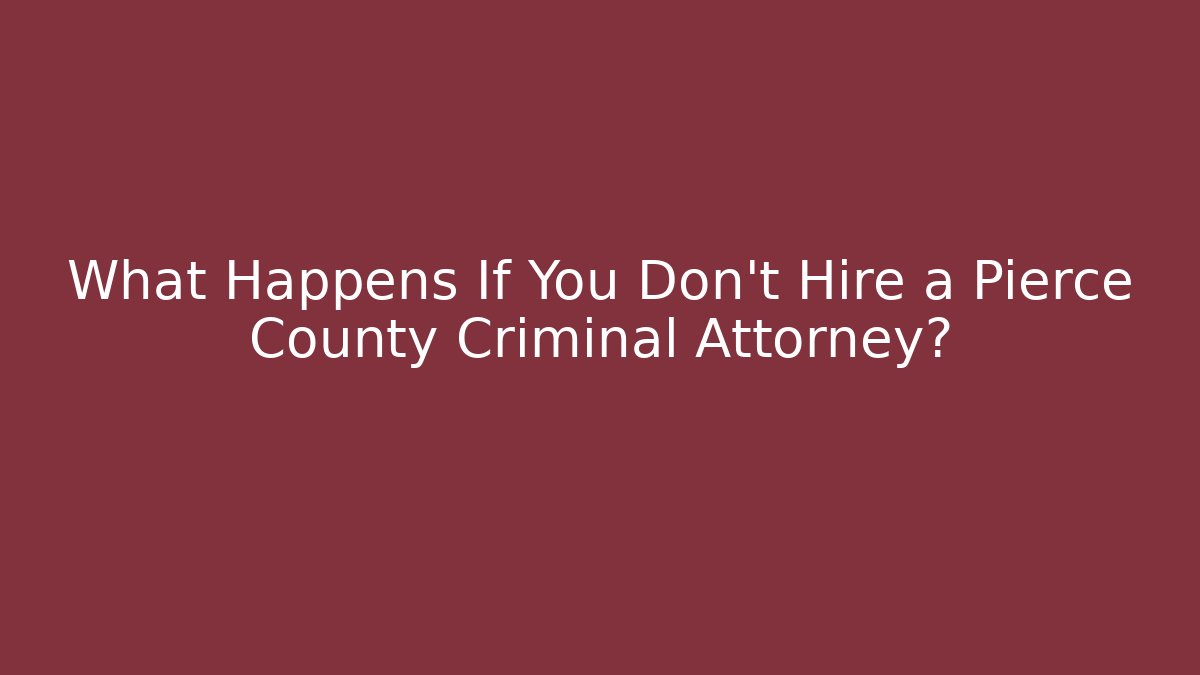 What Happens If You Don’t Hire a Pierce County Criminal Attorney?