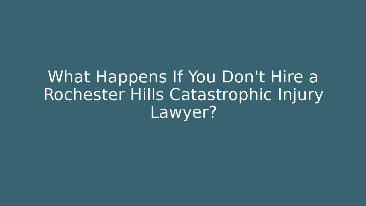 What Happens If You Don’t Hire a Rochester Hills Catastrophic Injury Lawyer?