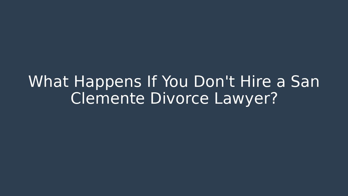 What Happens If You Don’t Hire a San Clemente Divorce Lawyer?