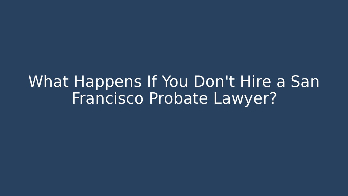 What Happens If You Don’t Hire a San Francisco Probate Lawyer?