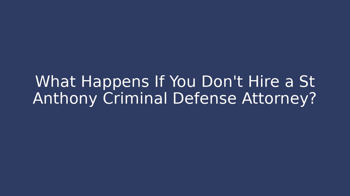 What Happens If You Don’t Hire a St Anthony Criminal Defense Attorney?