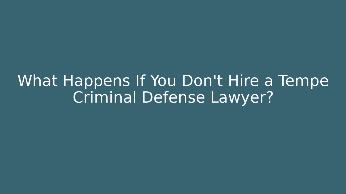 What Happens If You Don’t Hire a Tempe Criminal Defense Lawyer?