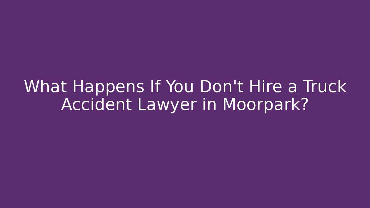 What Happens If You Don’t Hire a Truck Accident Lawyer in Moorpark?