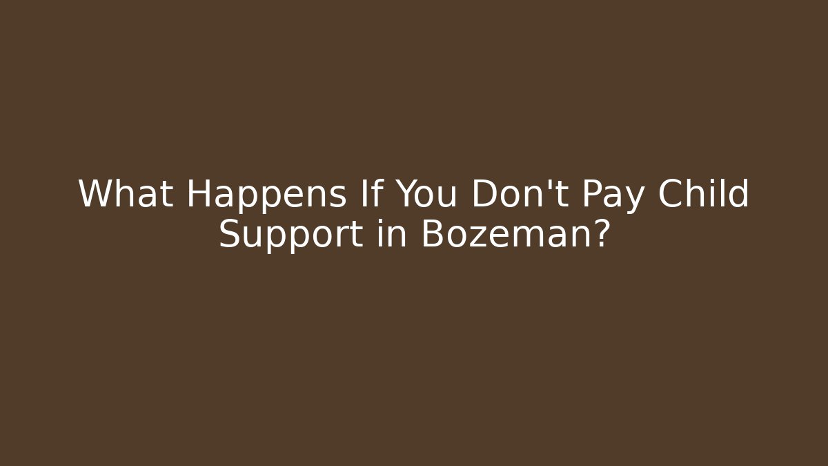 What Happens If You Don’t Pay Child Support in Bozeman?
