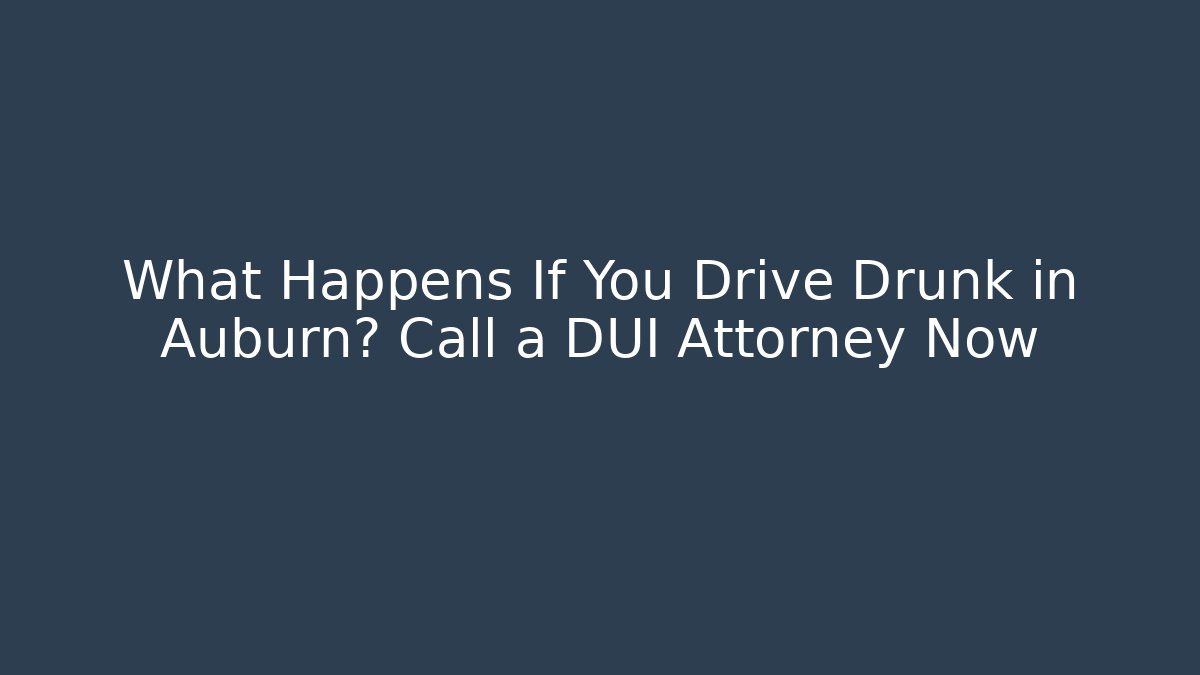 What Happens If You Drive Drunk in Auburn? Call a DUI Attorney Now