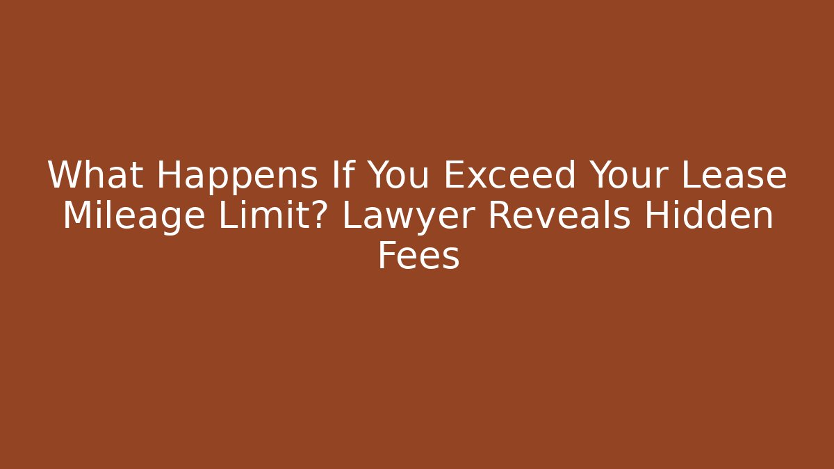 What Happens If You Exceed Your Lease Mileage Limit? Lawyer Reveals Hidden Fees
