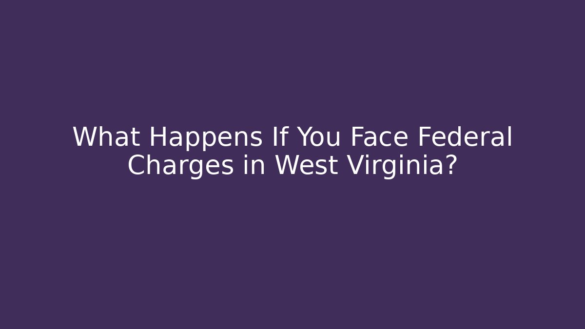 What Happens If You Face Federal Charges in West Virginia?