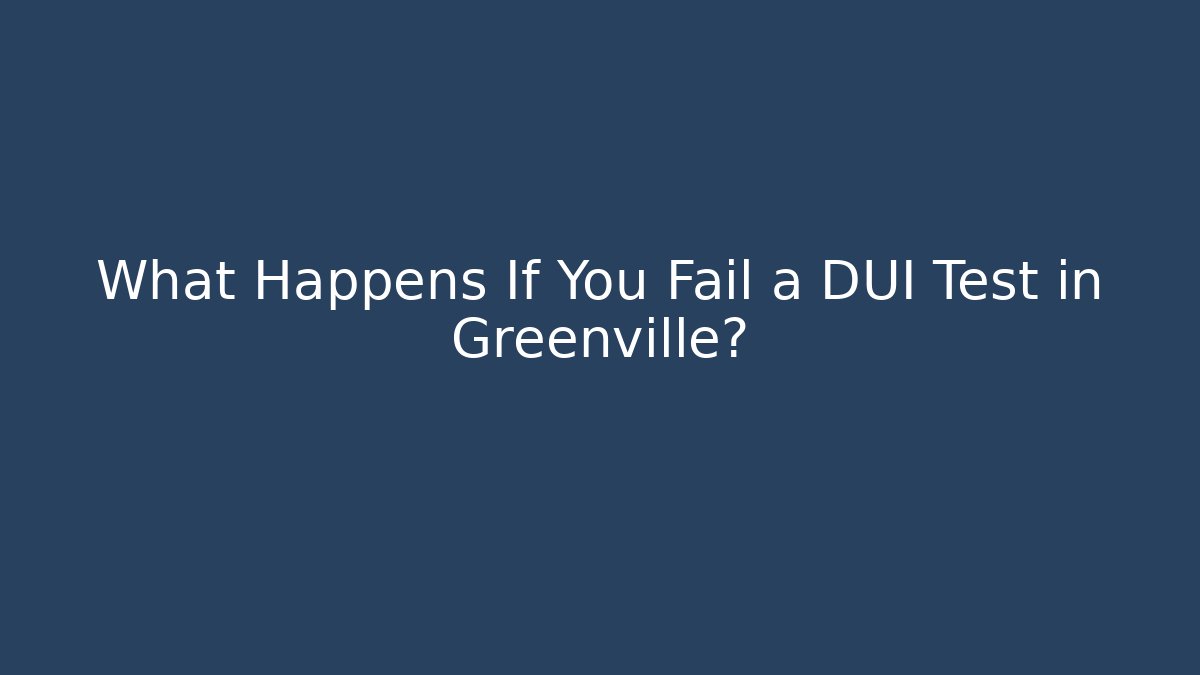 What Happens If You Fail a DUI Test in Greenville?