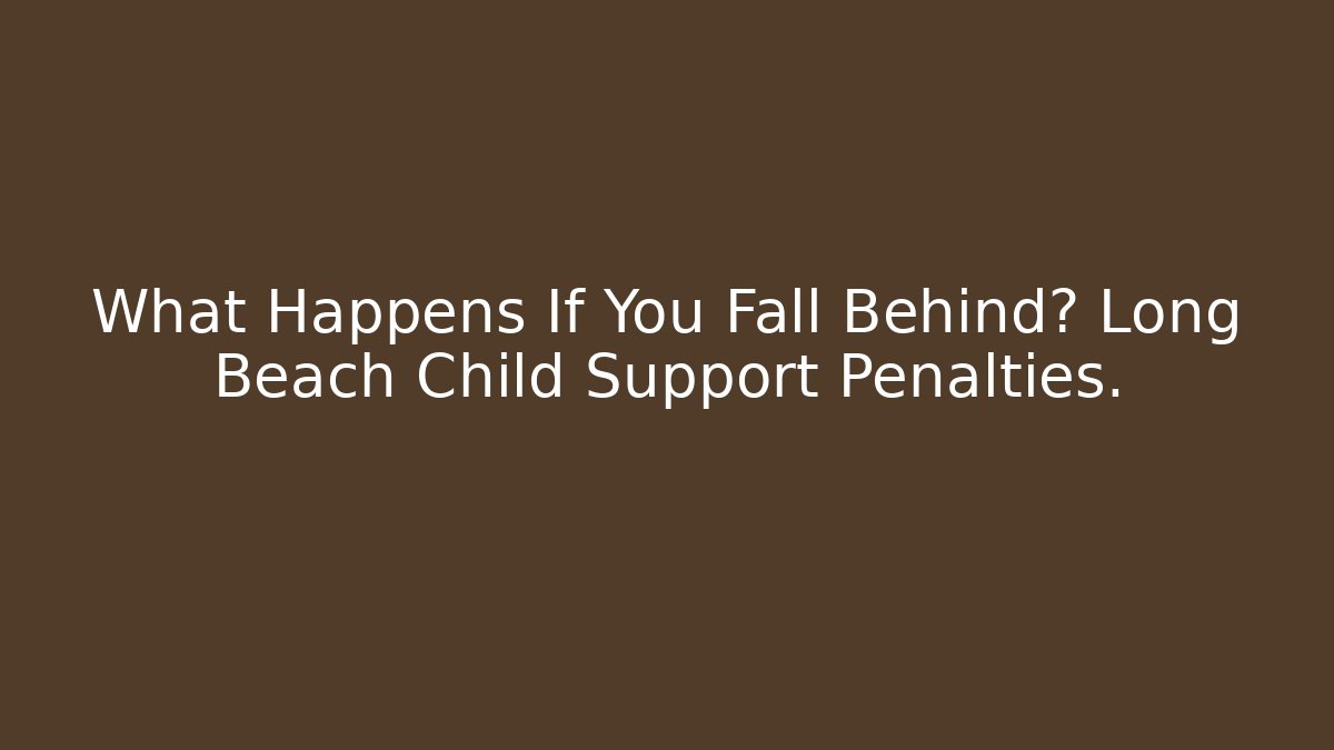 What Happens If You Fall Behind? Long Beach Child Support Penalties. - WealthxGroup