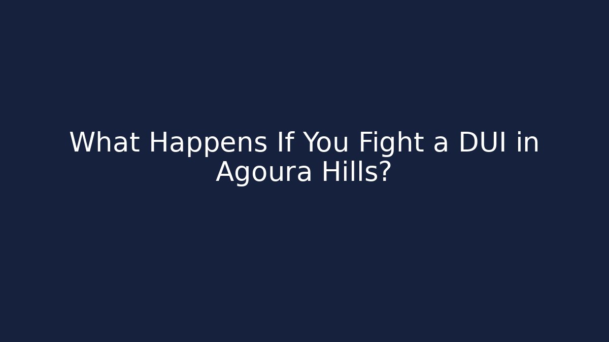 What Happens If You Fight a DUI in Agoura Hills?