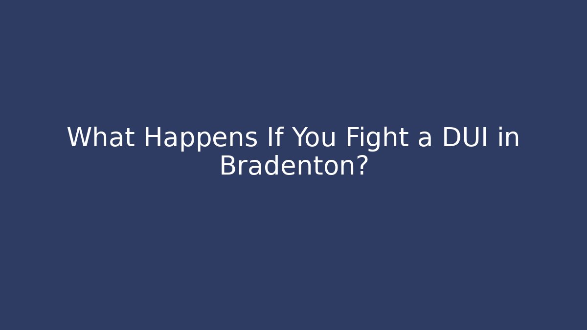 What Happens If You Fight a DUI in Bradenton?