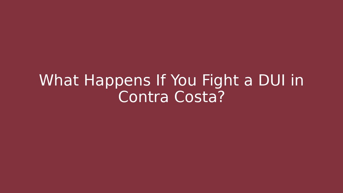 What Happens If You Fight a DUI in Contra Costa?