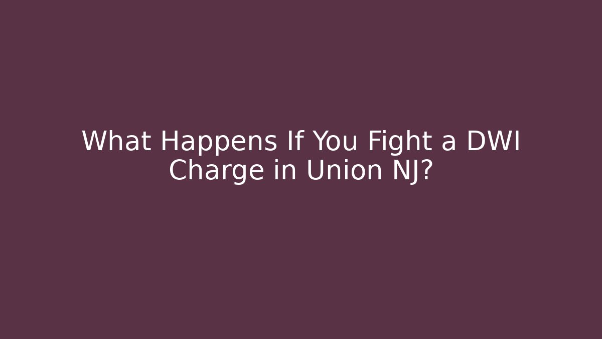 What Happens If You Fight a DWI Charge in Union NJ?