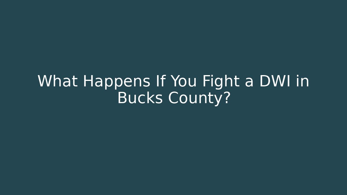 What Happens If You Fight a DWI in Bucks County?