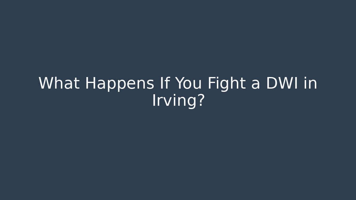 What Happens If You Fight a DWI in Irving?
