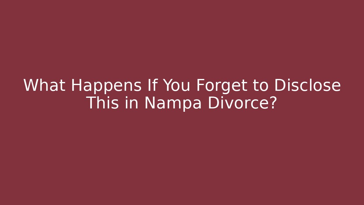What Happens If You Forget to Disclose This in Nampa Divorce?