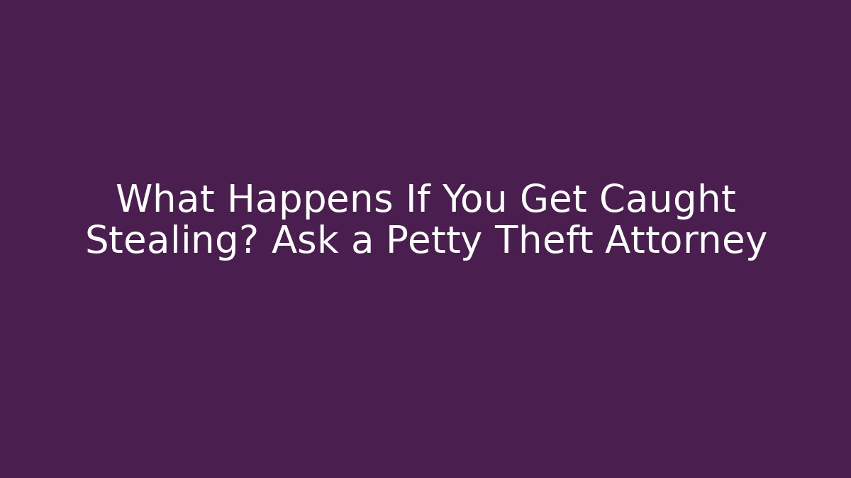 What Happens If You Get Caught Stealing? Ask a Petty Theft Attorney