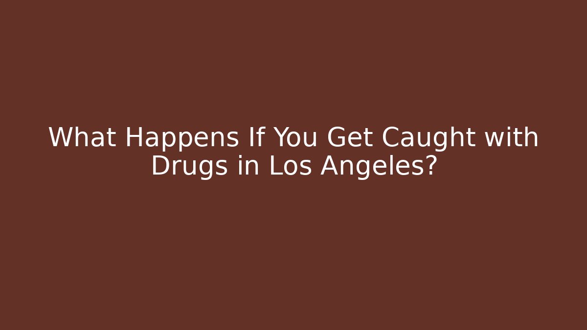 What Happens If You Get Caught with Drugs in Los Angeles?