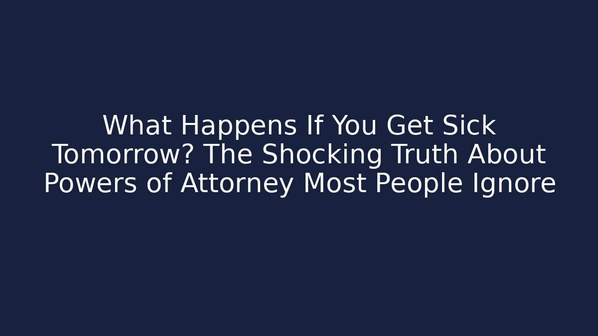 What Happens If You Get Sick Tomorrow? The Shocking Truth About Powers of Attorney Most People Ignore