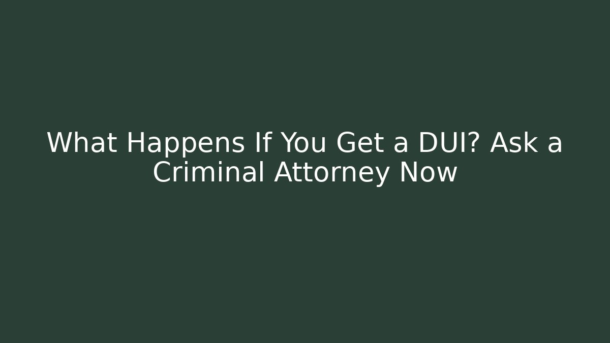 What Happens If You Get a DUI? Ask a Criminal Attorney Now