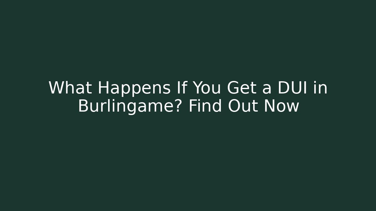 What Happens If You Get a DUI in Burlingame? Find Out Now