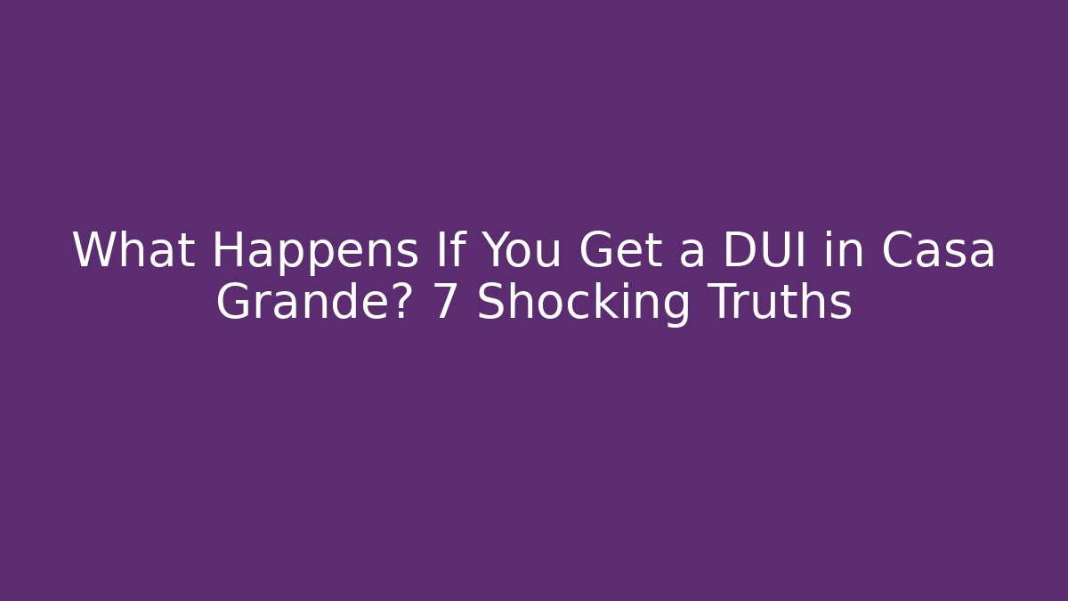 What Happens If You Get a DUI in Casa Grande? 7 Shocking Truths