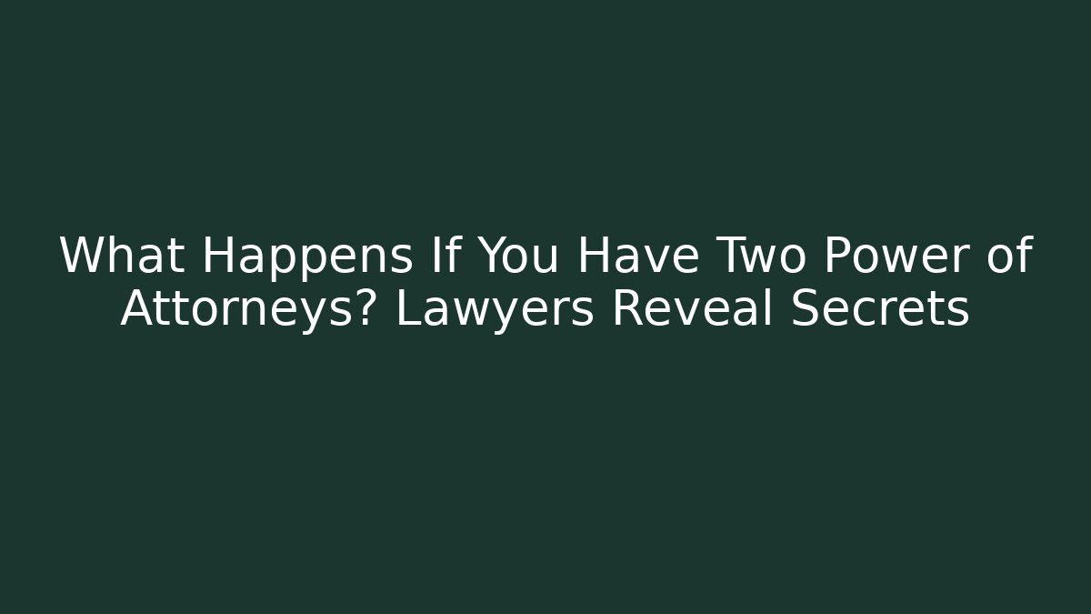 What Happens If You Have Two Power of Attorneys? Lawyers Reveal Secrets