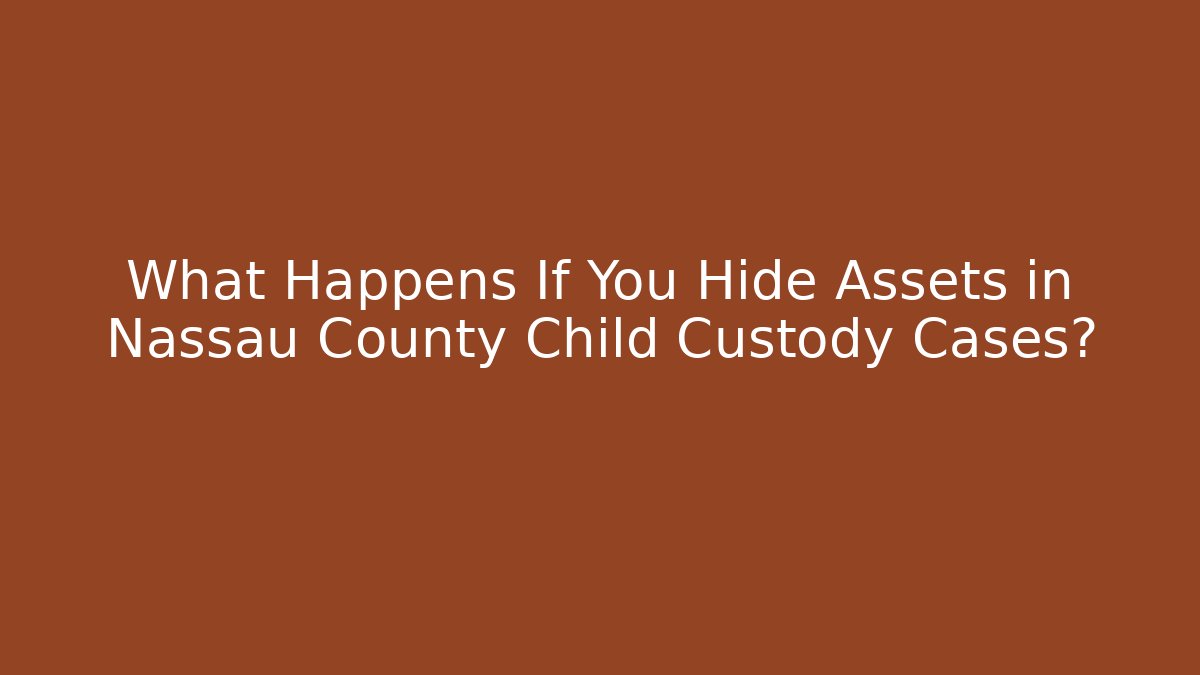 What Happens If You Hide Assets in Nassau County Child Custody Cases?