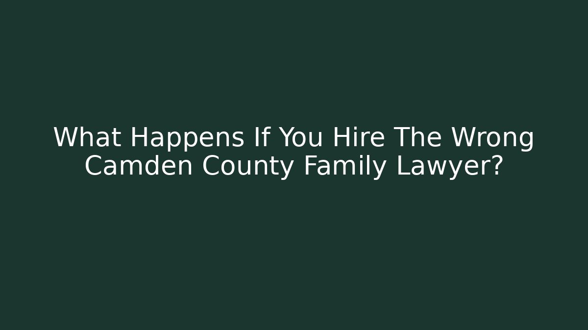 What Happens If You Hire The Wrong Camden County Family Lawyer?