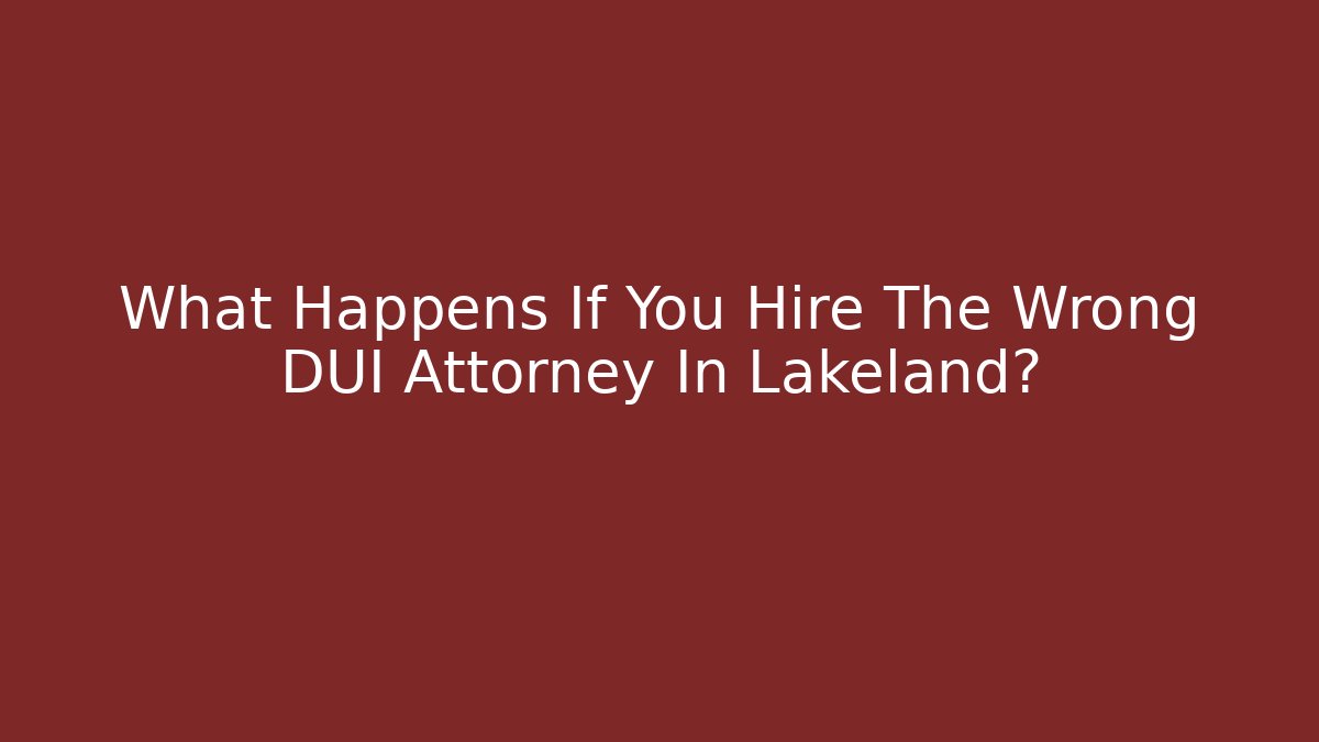What Happens If You Hire The Wrong DUI Attorney In Lakeland?