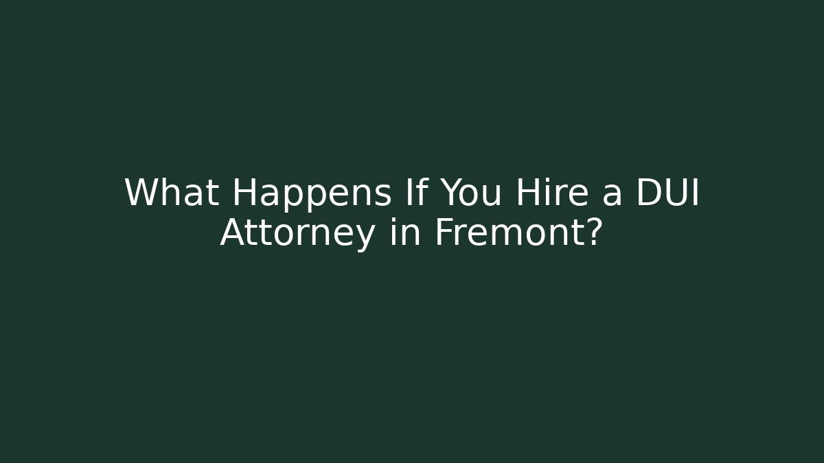 What Happens If You Hire a DUI Attorney in Fremont?
