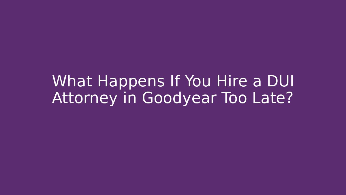 What Happens If You Hire a DUI Attorney in Goodyear Too Late?