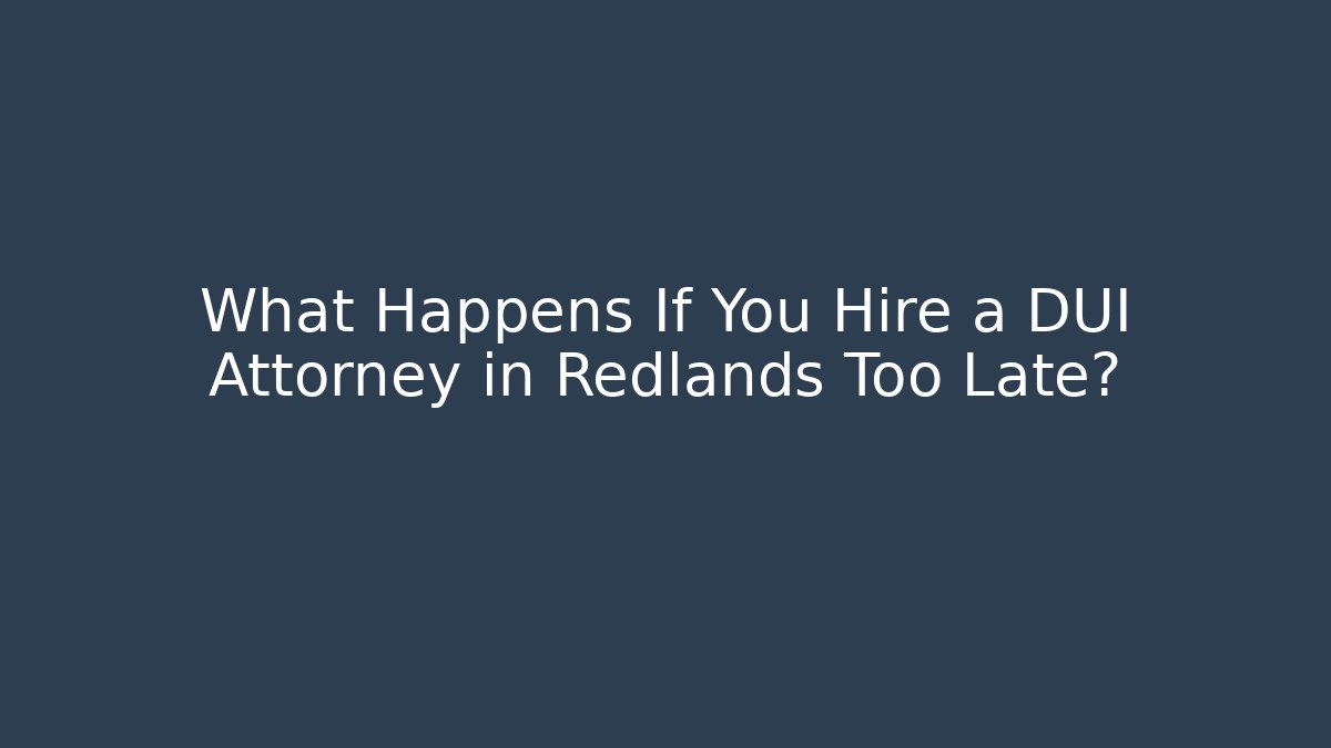 What Happens If You Hire a DUI Attorney in Redlands Too Late?