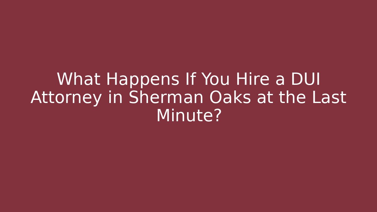 What Happens If You Hire a DUI Attorney in Sherman Oaks at the Last Minute?