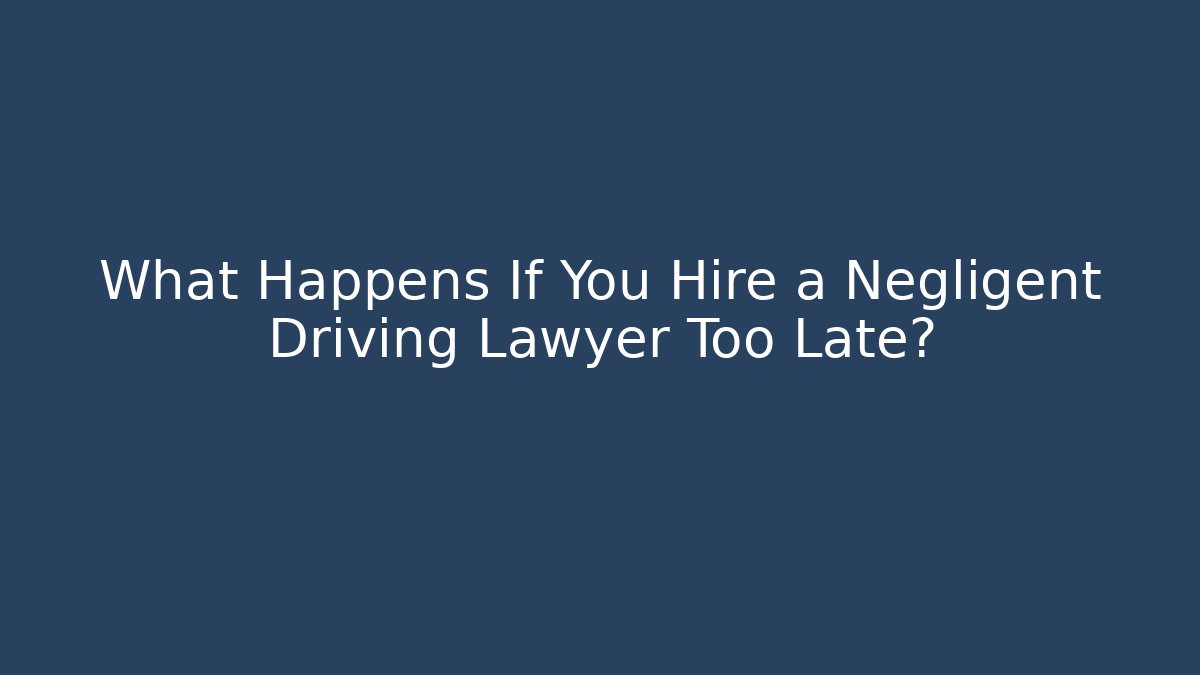 What Happens If You Hire a Negligent Driving Lawyer Too Late?