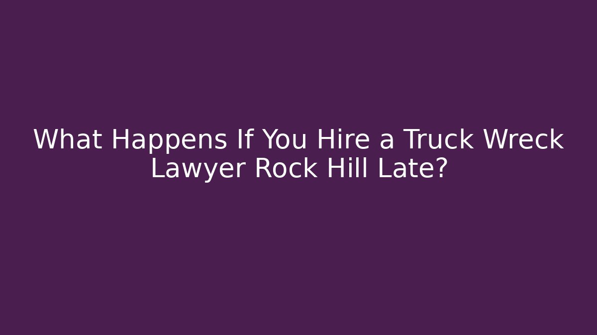 What Happens If You Hire a Truck Wreck Lawyer Rock Hill Late?
